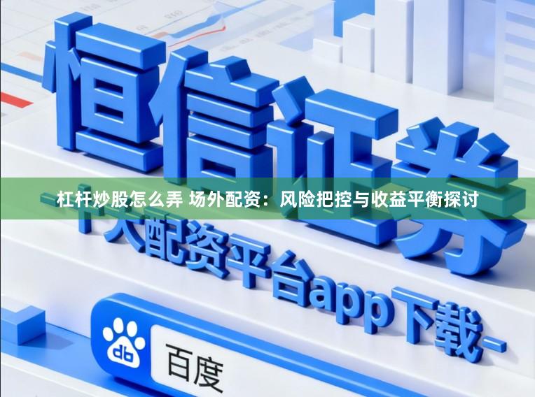 杠杆炒股怎么弄 场外配资：风险把控与收益平衡探讨