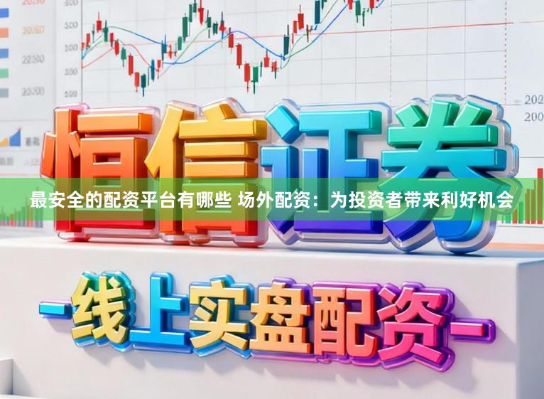 最安全的配资平台有哪些 场外配资：为投资者带来利好机会