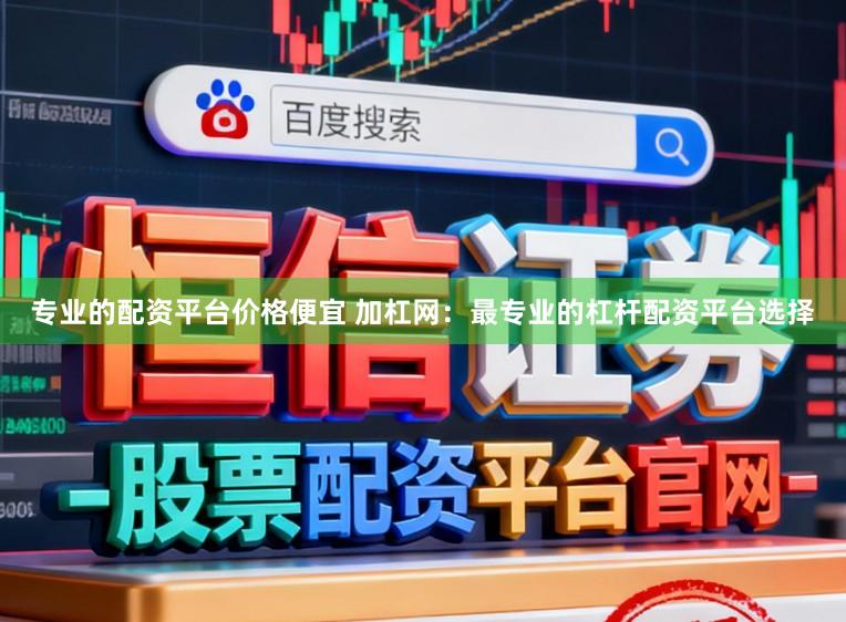 专业的配资平台价格便宜 加杠网：最专业的杠杆配资平台选择