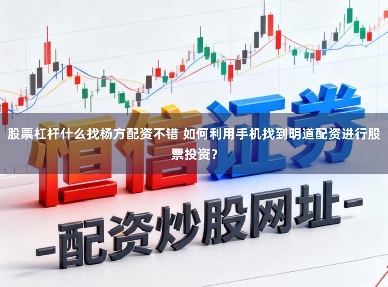 股票杠杆什么找杨方配资不错 如何利用手机找到明道配资进行股票投资？