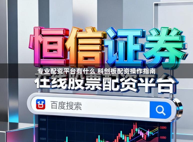 专业配资平台有什么 科创板配资操作指南