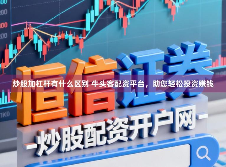 炒股加杠杆有什么区别 牛头客配资平台，助您轻松投资赚钱