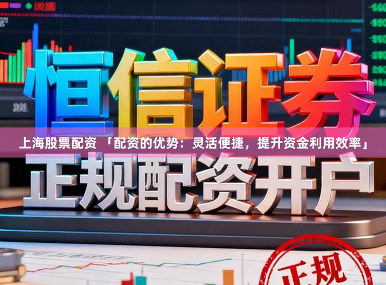 上海股票配资 「配资的优势：灵活便捷，提升资金利用效率」