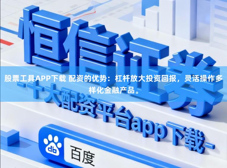 股票工具APP下载 配资的优势：杠杆放大投资回报，灵活操作多样化金融产品。
