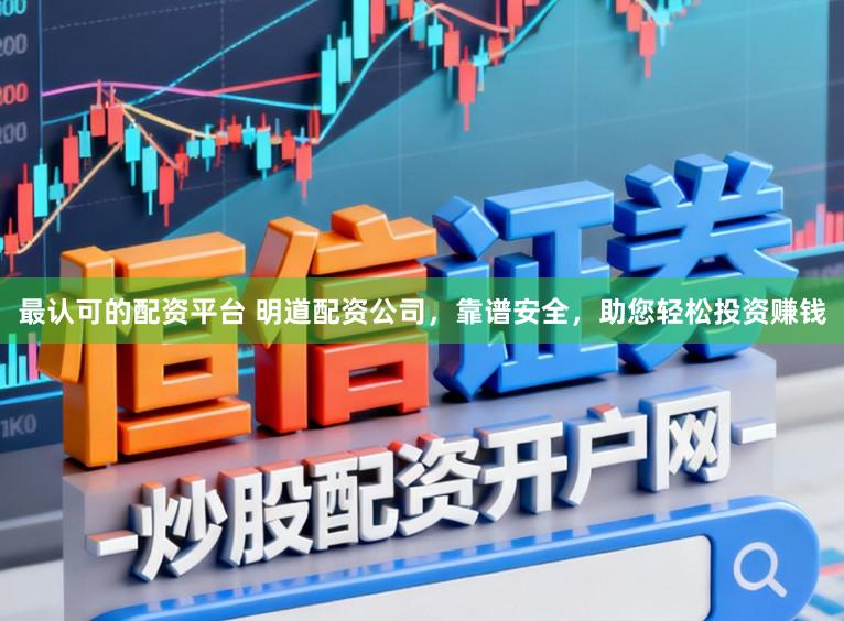 最认可的配资平台 明道配资公司，靠谱安全，助您轻松投资赚钱