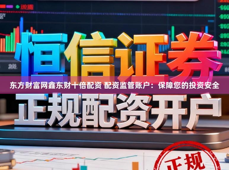 东方财富网鑫东财十倍配资 配资监管账户：保障您的投资安全