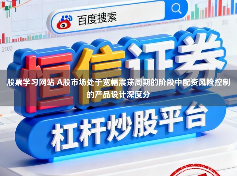 股票学习网站 A股市场处于宽幅震荡周期的阶段中配资风险控制的产品设计深度分