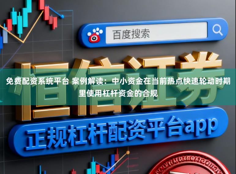 免费配资系统平台 案例解读：中小资金在当前热点快速轮动时期里使用杠杆资金的合规