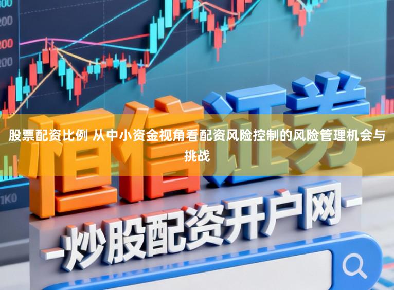 股票配资比例 从中小资金视角看配资风险控制的风险管理机会与挑战