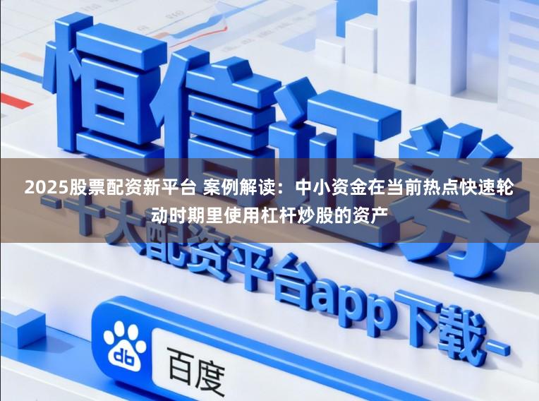 2025股票配资新平台 案例解读：中小资金在当前热点快速轮动时期里使用杠杆炒股的资产