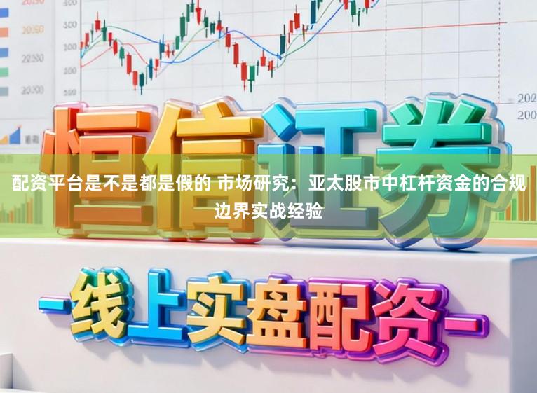 配资平台是不是都是假的 市场研究：亚太股市中杠杆资金的合规边界实战经验