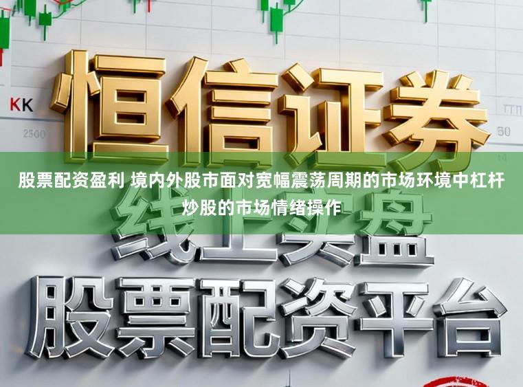 股票配资盈利 境内外股市面对宽幅震荡周期的市场环境中杠杆炒股的市场情绪操作