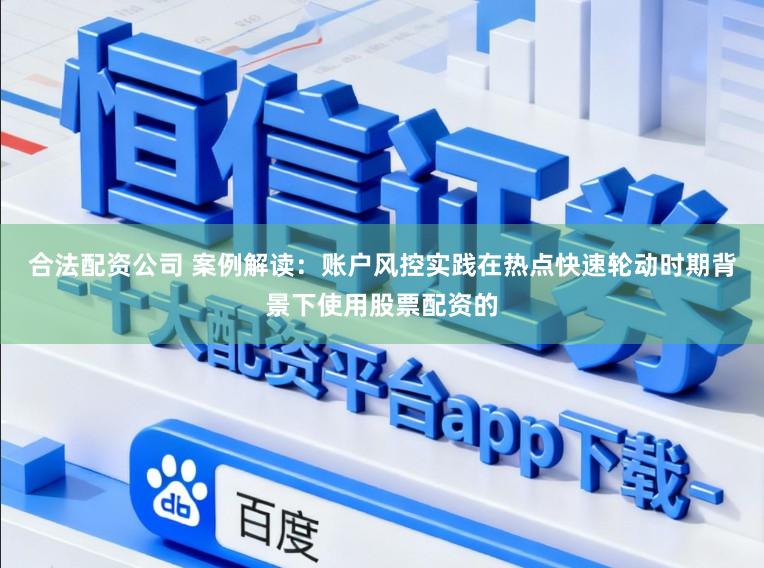 合法配资公司 案例解读：账户风控实践在热点快速轮动时期背景下使用股票配资的