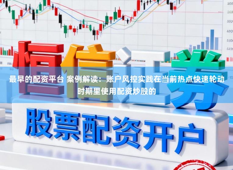 最早的配资平台 案例解读：账户风控实践在当前热点快速轮动时期里使用配资炒股的