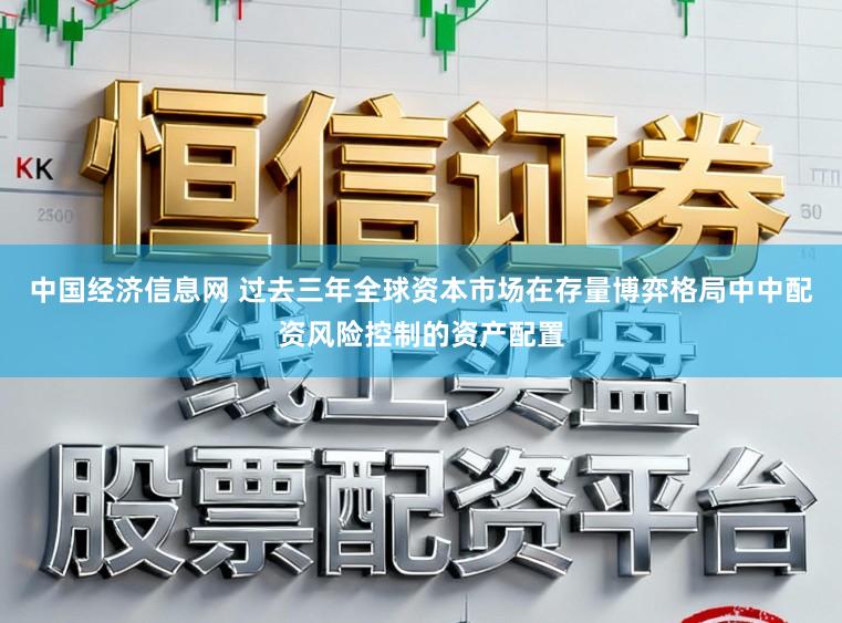 中国经济信息网 过去三年全球资本市场在存量博弈格局中中配资风险控制的资产配置