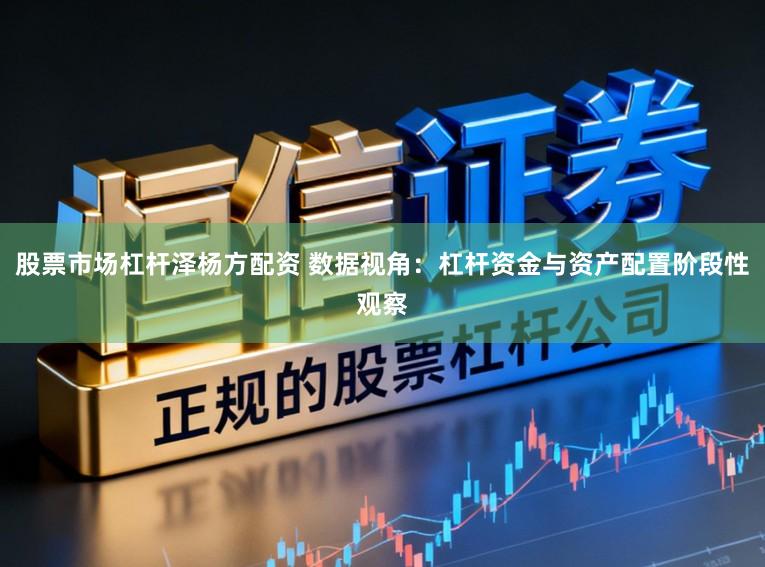 股票市场杠杆泽杨方配资 数据视角：杠杆资金与资产配置阶段性观察