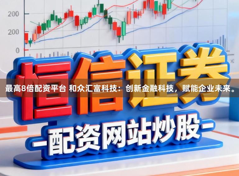 最高8倍配资平台 和众汇富科技：创新金融科技，赋能企业未来。