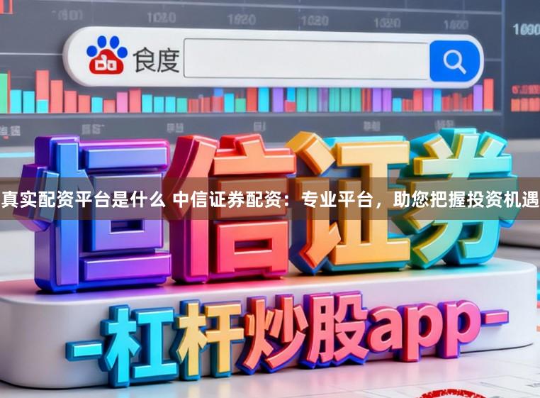 真实配资平台是什么 中信证券配资：专业平台，助您把握投资机遇