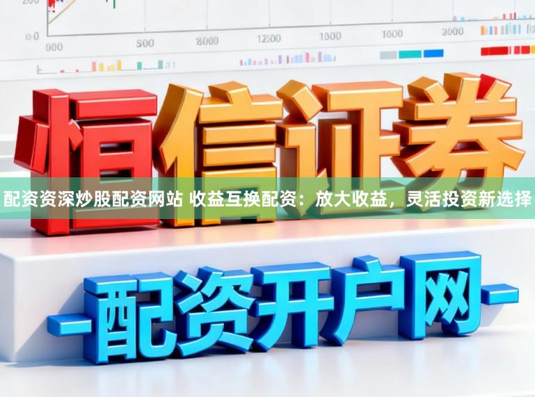 配资资深炒股配资网站 收益互换配资：放大收益，灵活投资新选择