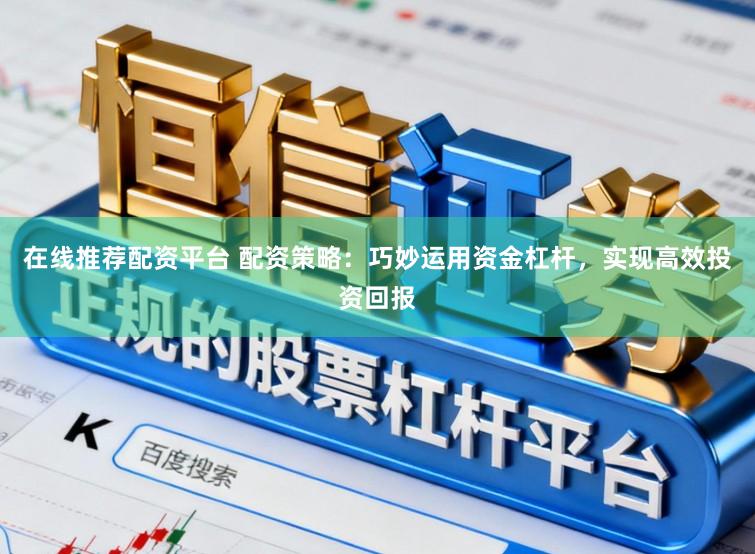 在线推荐配资平台 配资策略：巧妙运用资金杠杆，实现高效投资回报