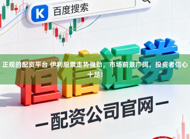 正规的配资平台 伊利股票走势强劲，市场前景广阔，投资者信心十足！