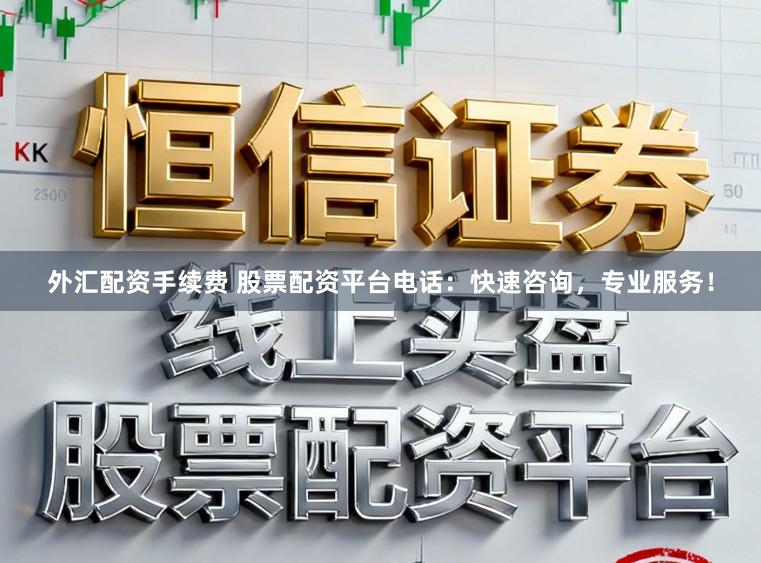 外汇配资手续费 股票配资平台电话：快速咨询，专业服务！
