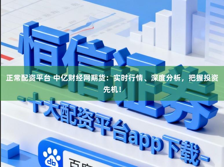 正常配资平台 中亿财经网期货：实时行情、深度分析，把握投资先机！