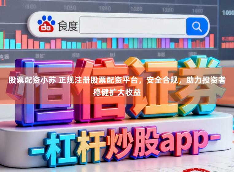 股票配资小苏 正规注册股票配资平台，安全合规，助力投资者稳健扩大收益