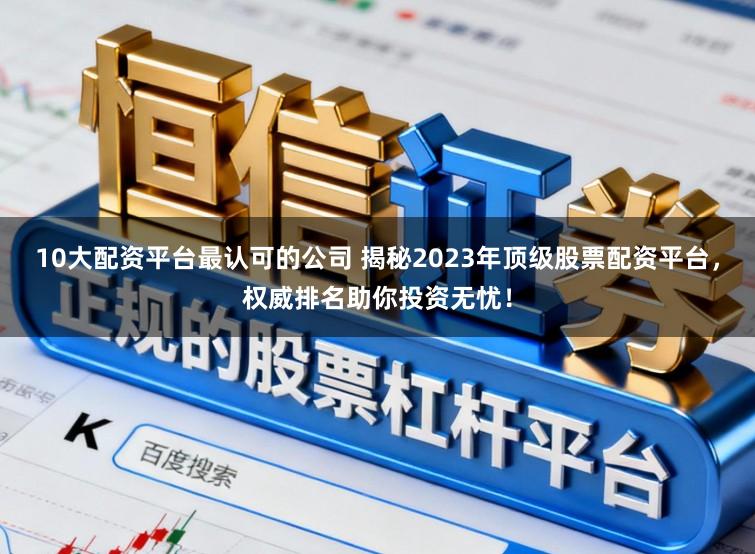 10大配资平台最认可的公司 揭秘2023年顶级股票配资平台，权威排名助你投资无忧！