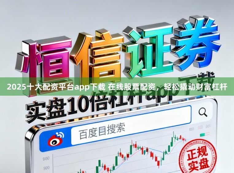 2025十大配资平台app下载 在线股票配资，轻松撬动财富杠杆