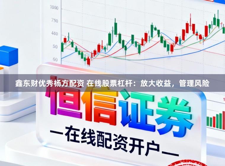 鑫东财优秀杨方配资 在线股票杠杆：放大收益，管理风险