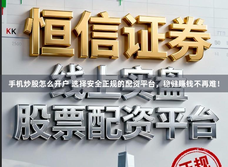手机炒股怎么开户 选择安全正规的配资平台，稳健赚钱不再难！