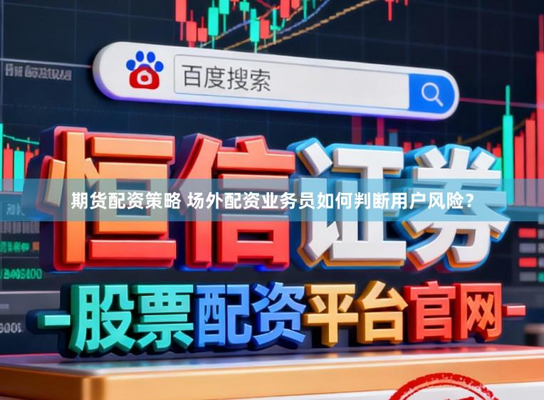 期货配资策略 场外配资业务员如何判断用户风险？