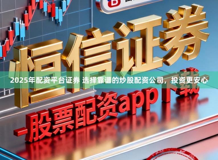 2025年配资平台证券 选择靠谱的炒股配资公司，投资更安心