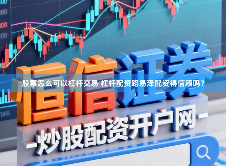 股票怎么可以杠杆交易 杠杆配资路易泽配资得信赖吗？