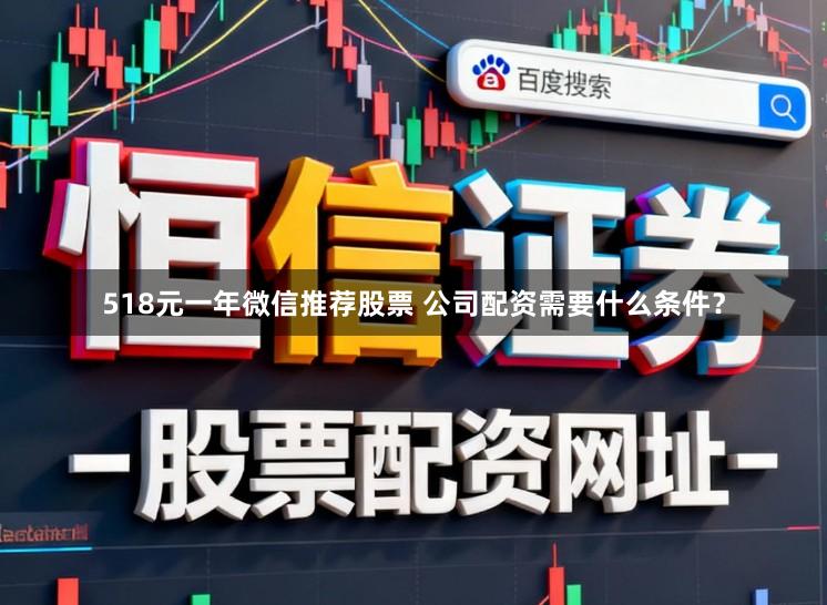 518元一年微信推荐股票 公司配资需要什么条件？