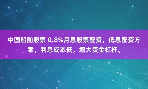 中国船舶股票 0.8%月息股票配资，低息配资方案，利息成本低，增大资金杠杆。