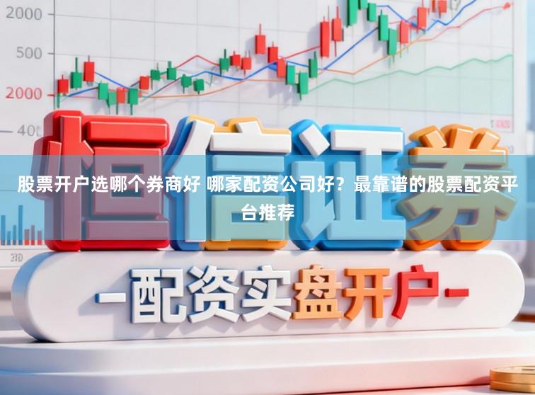 股票开户选哪个券商好 哪家配资公司好？最靠谱的股票配资平台推荐