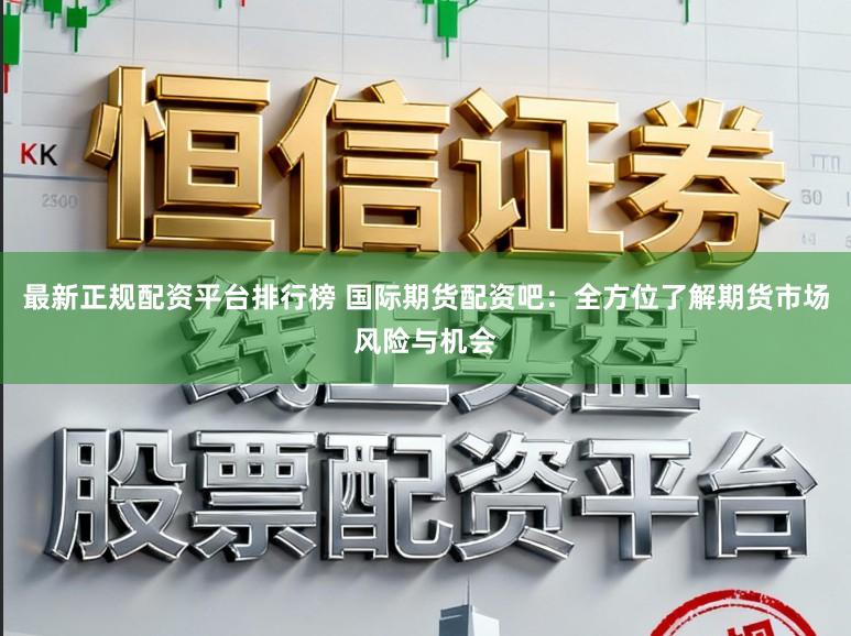 最新正规配资平台排行榜 国际期货配资吧：全方位了解期货市场风险与机会