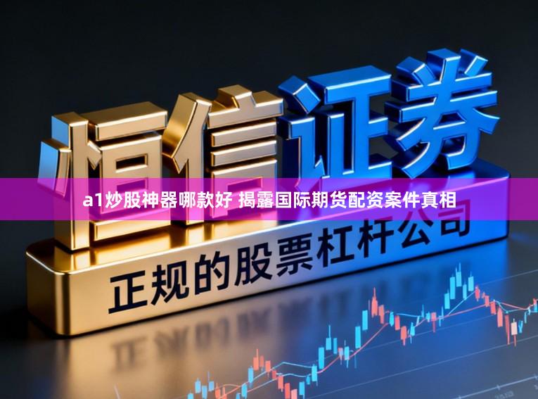a1炒股神器哪款好 揭露国际期货配资案件真相