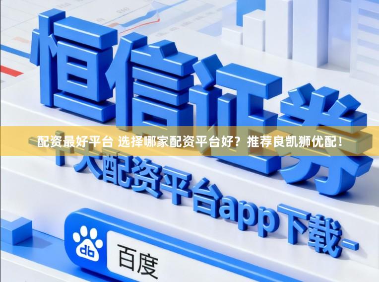 配资最好平台 选择哪家配资平台好？推荐良凯狮优配！