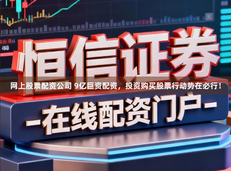 网上股票配资公司 9亿巨资配资，投资购买股票行动势在必行！