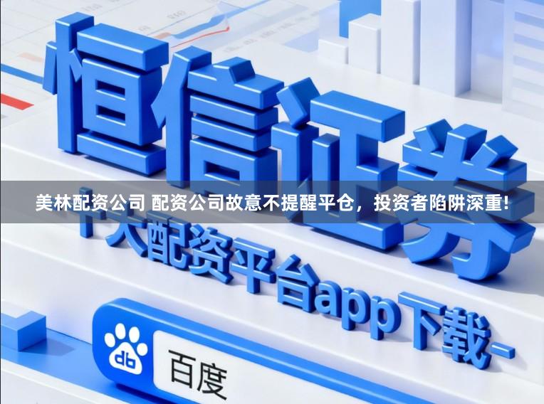 美林配资公司 配资公司故意不提醒平仓，投资者陷阱深重!