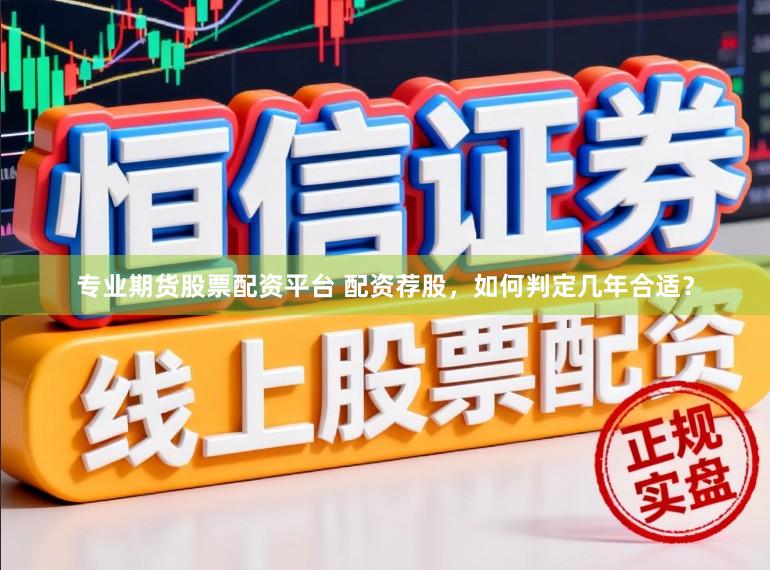 专业期货股票配资平台 配资荐股，如何判定几年合适？