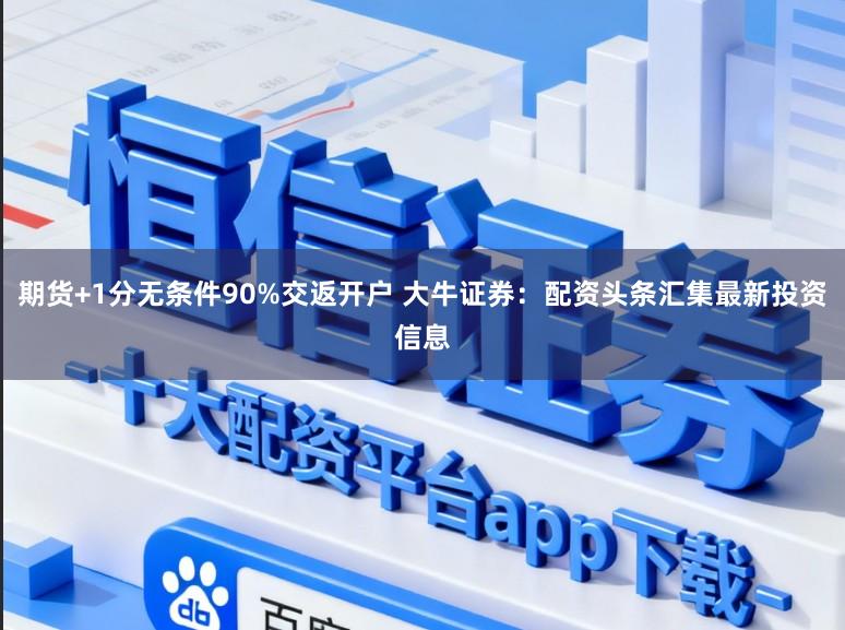 期货+1分无条件90%交返开户 大牛证券:配资头条汇集最新投资信息