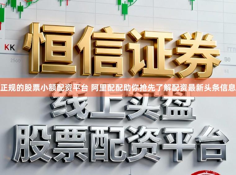 正规的股票小额配资平台 阿里配配助你抢先了解配资最新头条信息