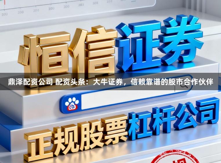 鼎泽配资公司 配资头条：大牛证券，信赖靠谱的股市合作伙伴