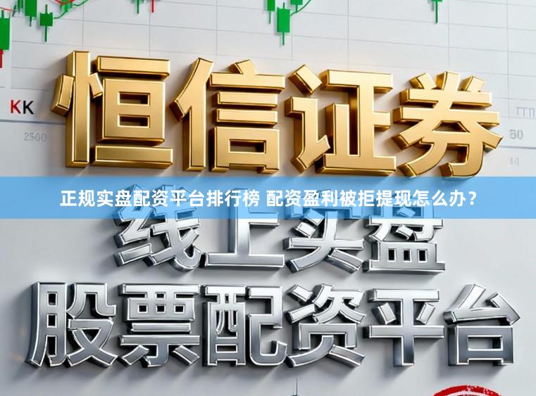 正规实盘配资平台排行榜 配资盈利被拒提现怎么办？