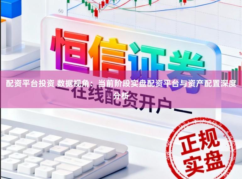 配资平台投资 数据视角：当前阶段实盘配资平台与资产配置深度分析