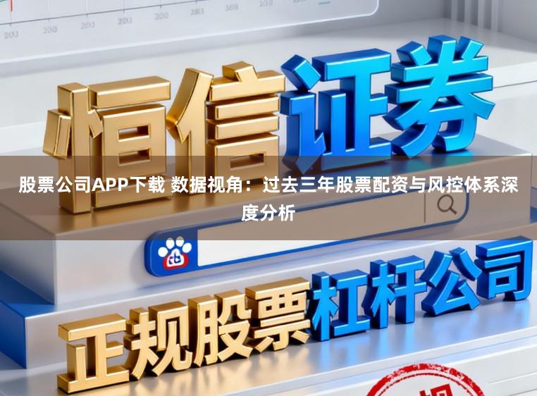 股票公司APP下载 数据视角：过去三年股票配资与风控体系深度分析